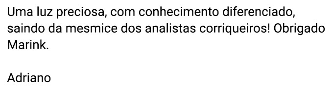 Uma luz preciosa, com conhecimento diferenciado, saindo da mesmice dos analistas corriqueiros! Obrigado Marink. (Adriano)